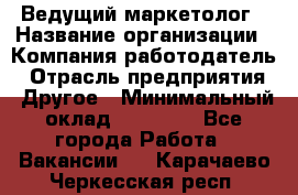 Ведущий маркетолог › Название организации ­ Компания-работодатель › Отрасль предприятия ­ Другое › Минимальный оклад ­ 38 000 - Все города Работа » Вакансии   . Карачаево-Черкесская респ.